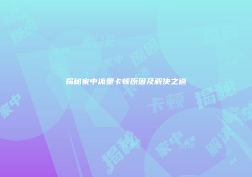 揭秘家中流量卡顿原因及解决之道