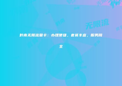 黔南无限流量卡：办理便捷，套餐丰富，服务周全