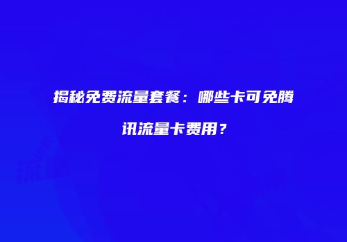 揭秘免费流量套餐：哪些卡可免腾讯流量卡费用？