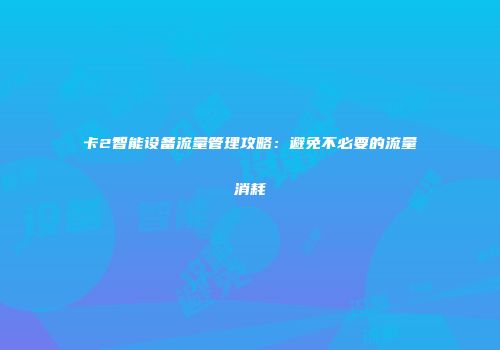卡2智能设备流量管理攻略：避免不必要的流量消耗
