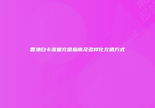 香港白卡流量充值指南及多样化充值方式