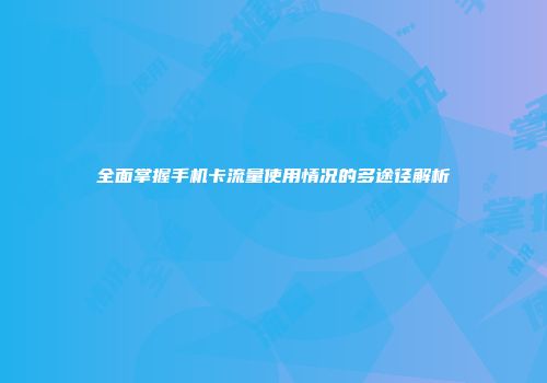 全面掌握手机卡流量使用情况的多途径解析