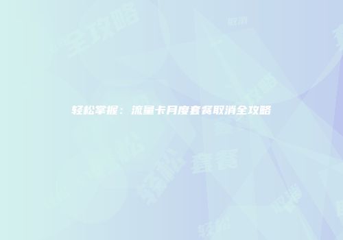 轻松掌握：流量卡月度套餐取消全攻略