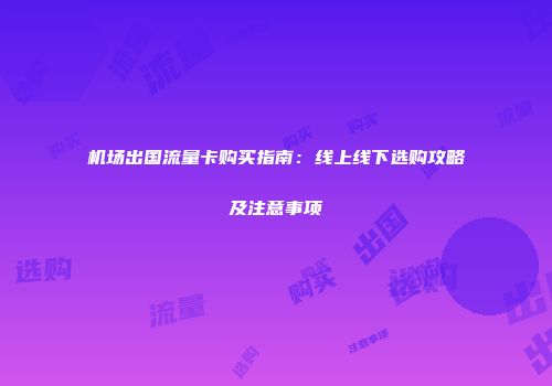 机场出国流量卡购买指南：线上线下选购攻略及注意事项