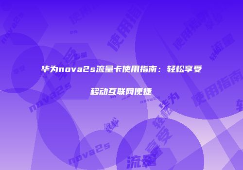 华为nova2s流量卡使用指南：轻松享受移动互联网便捷