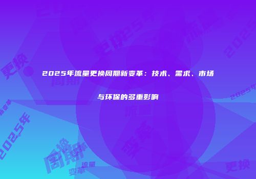 2025年流量更换周期新变革：技术、需求、市场与环保的多重影响