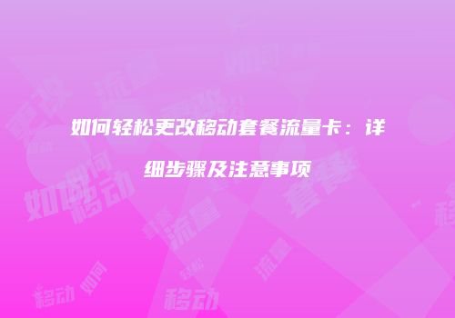 如何轻松更改移动套餐流量卡：详细步骤及注意事项