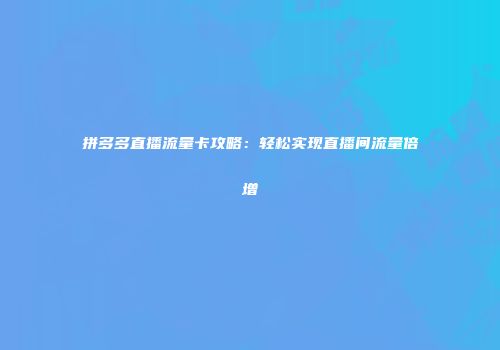 拼多多直播流量卡攻略：轻松实现直播间流量倍增