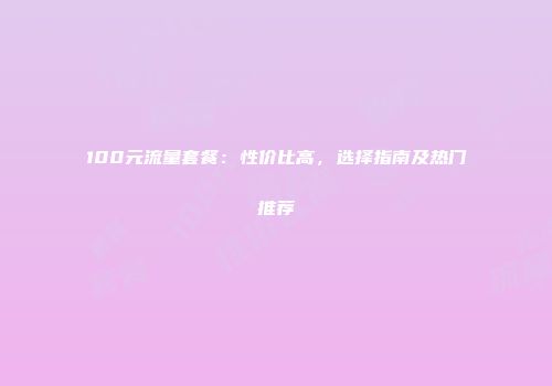 100元流量套餐：性价比高，选择指南及热门推荐