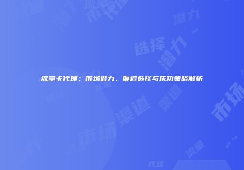 流量卡代理：市场潜力、渠道选择与成功策略解析