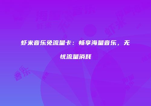 虾米音乐免流量卡：畅享海量音乐，无忧流量消耗