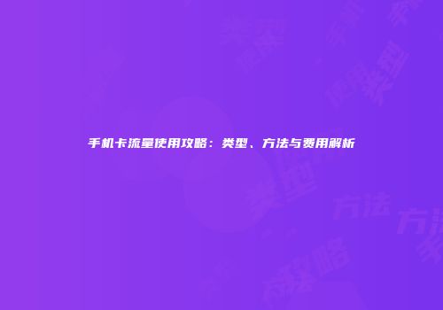 手机卡流量使用攻略：类型、方法与费用解析