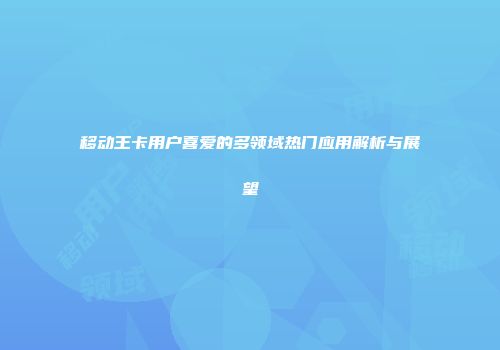 移动王卡用户喜爱的多领域热门应用解析与展望