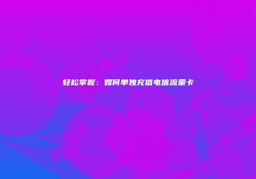 轻松掌握：如何单独充值电信流量卡