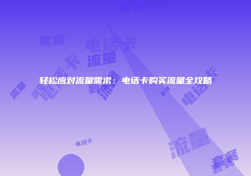 轻松应对流量需求：电话卡购买流量全攻略