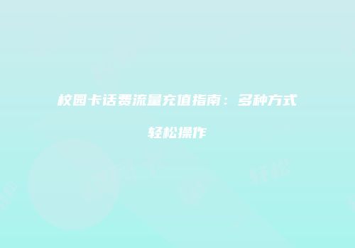 校园卡话费流量充值指南：多种方式轻松操作