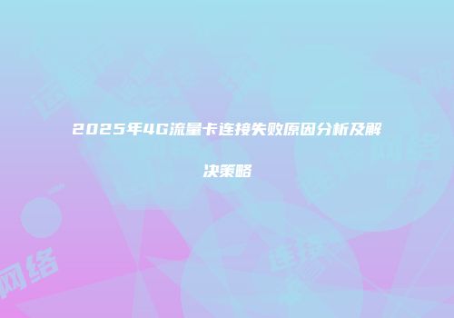 2025年4G流量卡连接失败原因分析及解决策略