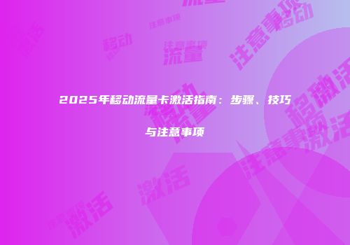 2025年移动流量卡激活指南：步骤、技巧与注意事项