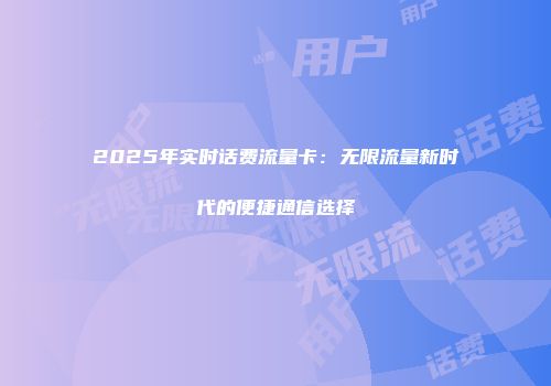 2025年实时话费流量卡：无限流量新时代的便捷通信选择