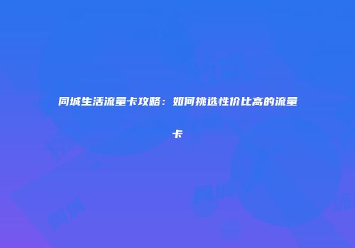 同城生活流量卡攻略：如何挑选性价比高的流量卡