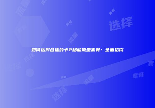 如何选择合适的卡2移动流量套餐：全面指南