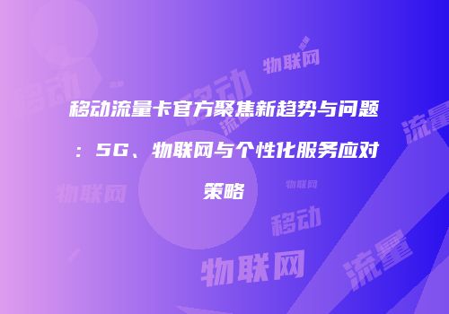 移动流量卡官方聚焦新趋势与问题：5G、物联网与个性化服务应对策略