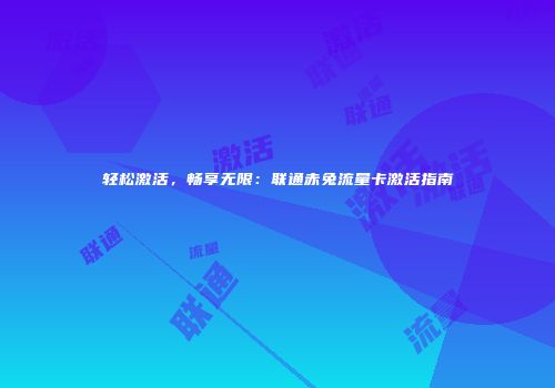 轻松激活，畅享无限：联通赤兔流量卡激活指南