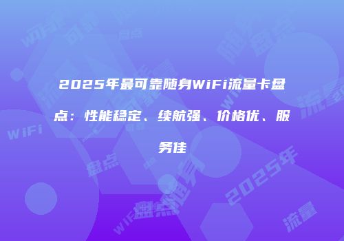 2025年最可靠随身WiFi流量卡盘点：性能稳定、续航强、价格优、服务佳