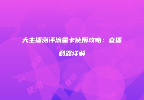 大主播测评流量卡使用攻略：直播利器详解