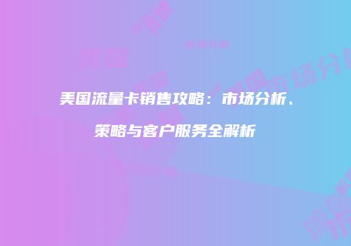 美国流量卡销售攻略：市场分析、策略与客户服务全解析