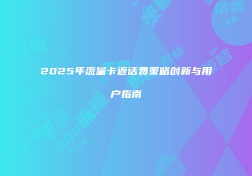 2025年流量卡返话费策略创新与用户指南