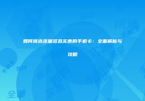 如何挑选流量多且实惠的手机卡：全面解析与攻略