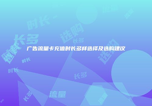 广告流量卡充值时长多样选择及选购建议