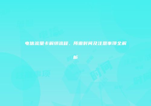 电信流量卡解绑流程、所需时间及注意事项全解析