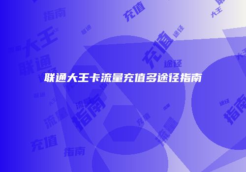 联通大王卡流量充值多途径指南