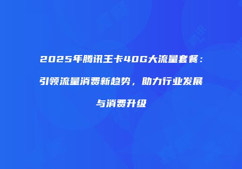 2025年腾讯王卡40G大流量套餐：引领流量消费新趋势，助力行业发展与消费升级