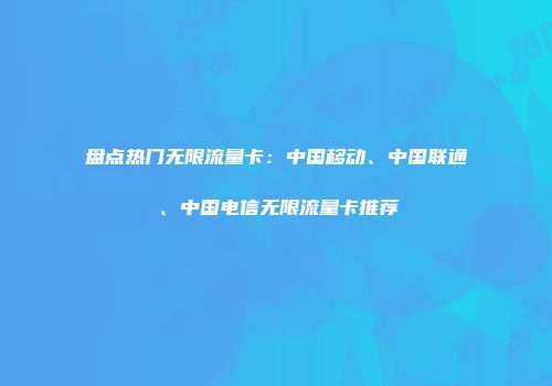 盘点热门无限流量卡：中国移动、中国联通、中国电信无限流量卡推荐