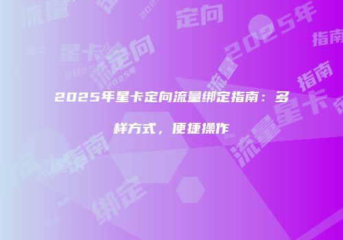 2025年星卡定向流量绑定指南：多样方式，便捷操作