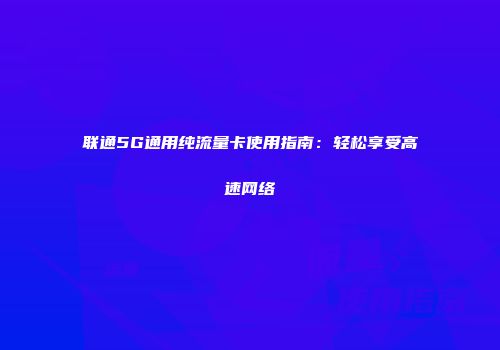 联通5G通用纯流量卡使用指南：轻松享受高速网络