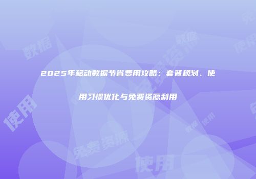 2025年移动数据节省费用攻略：套餐规划、使用习惯优化与免费资源利用