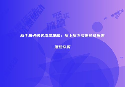 新手机卡购买流量攻略：线上线下多途径及优惠活动详解