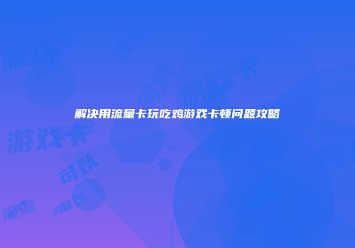 解决用流量卡玩吃鸡游戏卡顿问题攻略