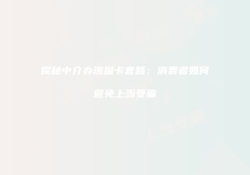 揭秘中介办流量卡套路：消费者如何避免上当受骗