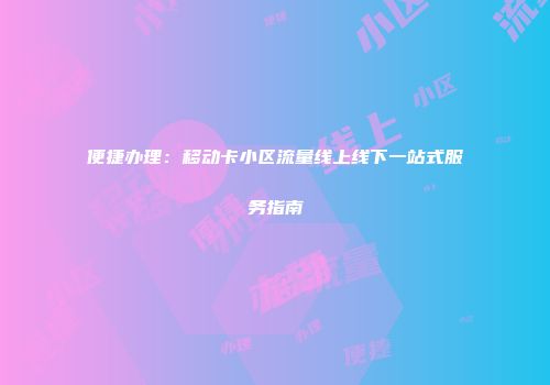 便捷办理：移动卡小区流量线上线下一站式服务指南