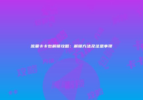 流量卡卡包解锁攻略：解锁方法及注意事项