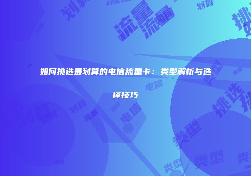 如何挑选最划算的电信流量卡：类型解析与选择技巧