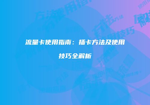 流量卡使用指南：插卡方法及使用技巧全解析