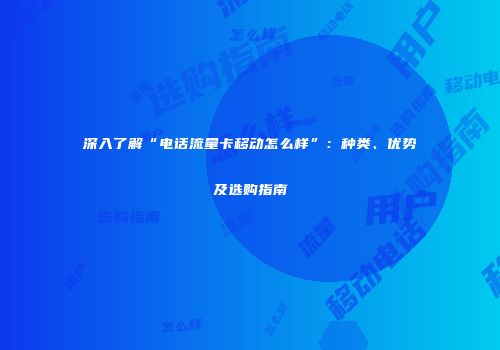 深入了解“电话流量卡移动怎么样”：种类、优势及选购指南