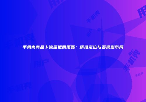 手机壳商品卡流量运用策略：精准定位与多渠道布局