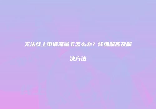 无法线上申请流量卡怎么办？详细解答及解决方法